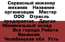 Сервисный инженер-механик › Название организации ­ Мастер, ООО › Отрасль предприятия ­ Другое › Минимальный оклад ­ 70 000 - Все города Работа » Вакансии   . Челябинская обл.,Усть-Катав г.